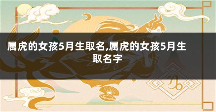 属虎的女孩5月生取名,属虎的女孩5月生取名字
