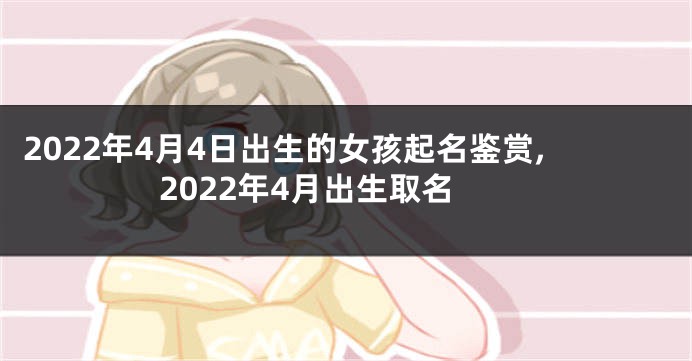2022年4月4日出生的女孩起名鉴赏,2022年4月出生取名