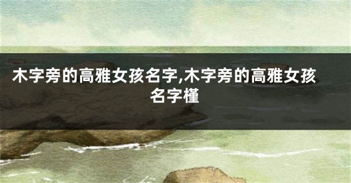 木字旁的高雅女孩名字,木字旁的高雅女孩名字槿