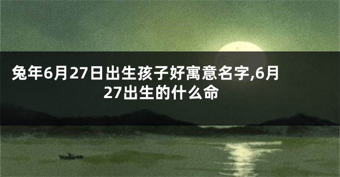 兔年6月27日出生孩子好寓意名字,6月27出生的什么命