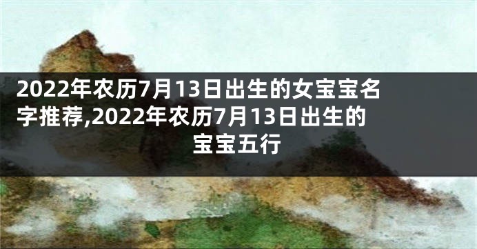 2022年农历7月13日出生的女宝宝名字推荐,2022年农历7月13日出生的宝宝五行