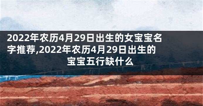 2022年农历4月29日出生的女宝宝名字推荐,2022年农历4月29日出生的宝宝五行缺什么