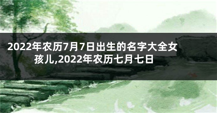 2022年农历7月7日出生的名字大全女孩儿,2022年农历七月七日
