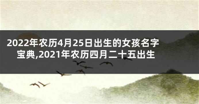 2022年农历4月25日出生的女孩名字宝典,2021年农历四月二十五出生
