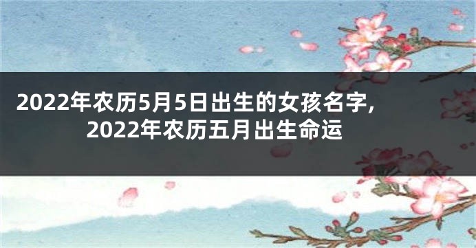 2022年农历5月5日出生的女孩名字,2022年农历五月出生命运