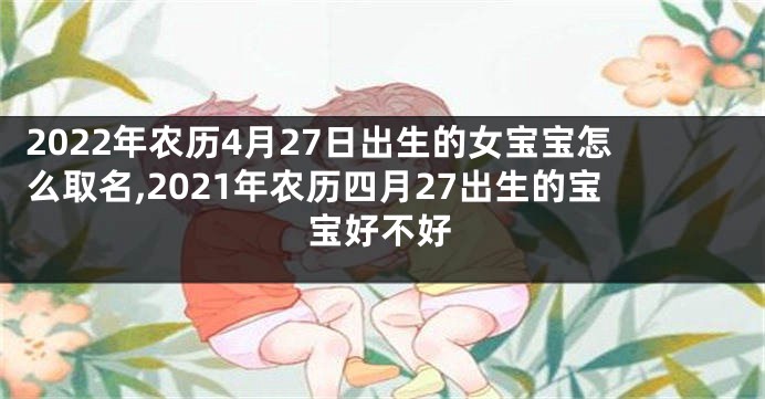 2022年农历4月27日出生的女宝宝怎么取名,2021年农历四月27出生的宝宝好不好