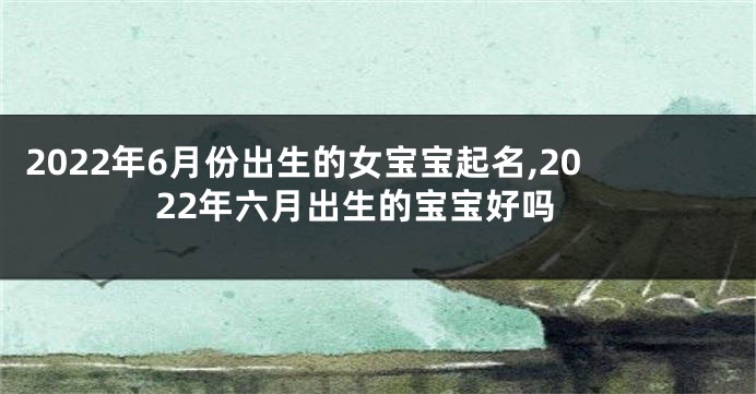 2022年6月份出生的女宝宝起名,2022年六月出生的宝宝好吗