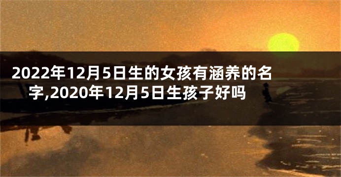 2022年12月5日生的女孩有涵养的名字,2020年12月5日生孩子好吗