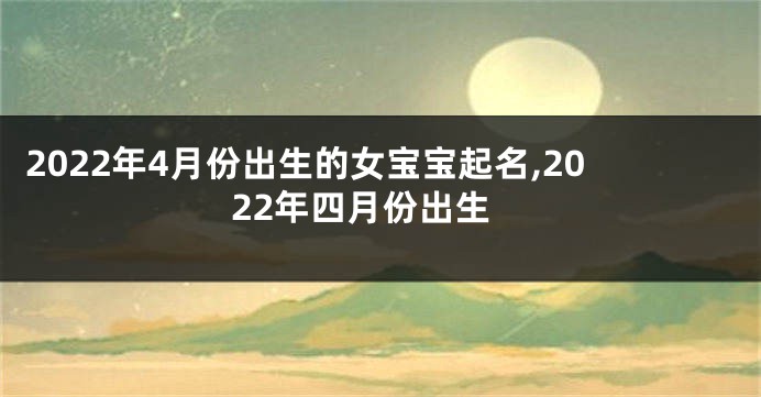 2022年4月份出生的女宝宝起名,2022年四月份出生