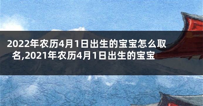 2022年农历4月1日出生的宝宝怎么取名,2021年农历4月1日出生的宝宝
