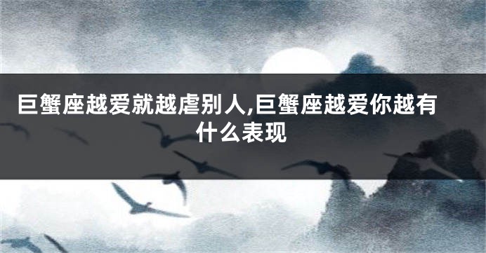 巨蟹座越爱就越虐别人,巨蟹座越爱你越有什么表现