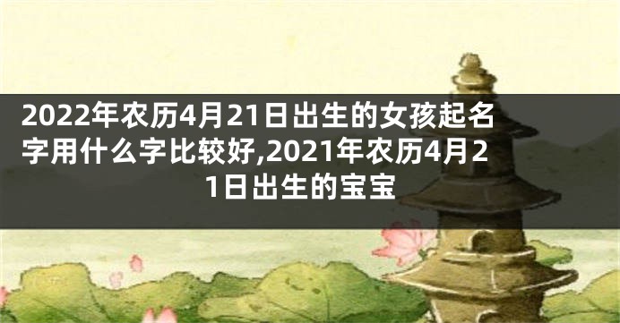 2022年农历4月21日出生的女孩起名字用什么字比较好,2021年农历4月21日出生的宝宝