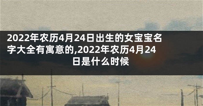 2022年农历4月24日出生的女宝宝名字大全有寓意的,2022年农历4月24日是什么时候