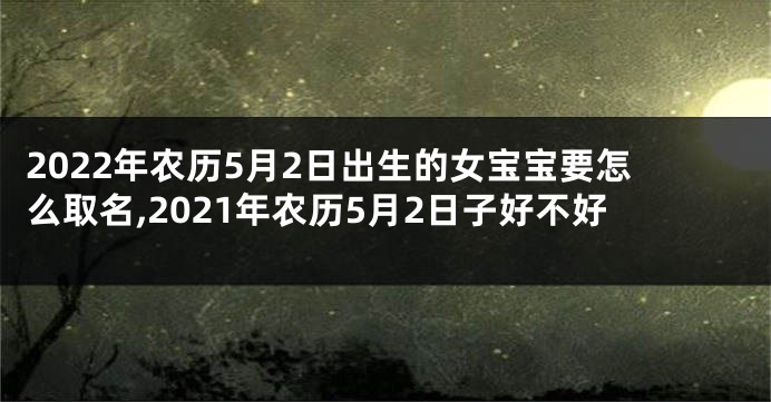 2022年农历5月2日出生的女宝宝要怎么取名,2021年农历5月2日子好不好