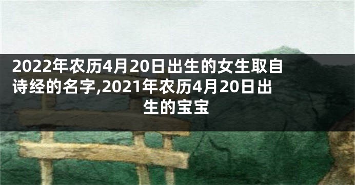 2022年农历4月20日出生的女生取自诗经的名字,2021年农历4月20日出生的宝宝