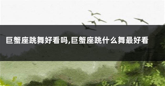 巨蟹座跳舞好看吗,巨蟹座跳什么舞最好看