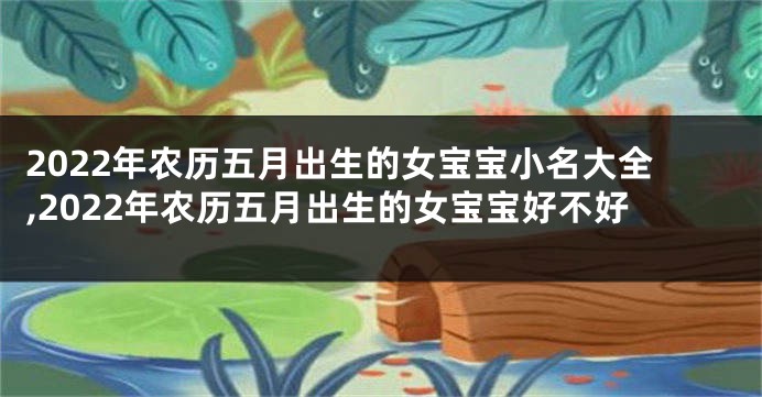 2022年农历五月出生的女宝宝小名大全,2022年农历五月出生的女宝宝好不好