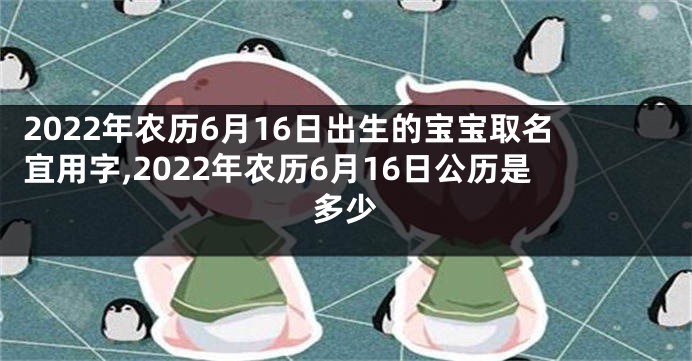 2022年农历6月16日出生的宝宝取名宜用字,2022年农历6月16日公历是多少