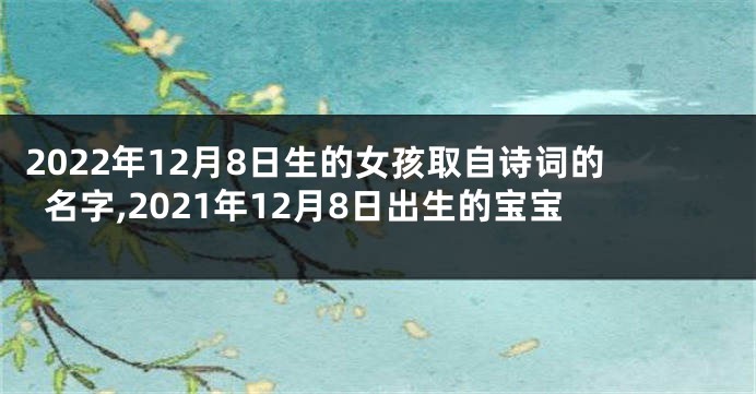 2022年12月8日生的女孩取自诗词的名字,2021年12月8日出生的宝宝