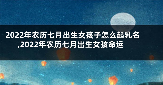 2022年农历七月出生女孩子怎么起乳名,2022年农历七月出生女孩命运