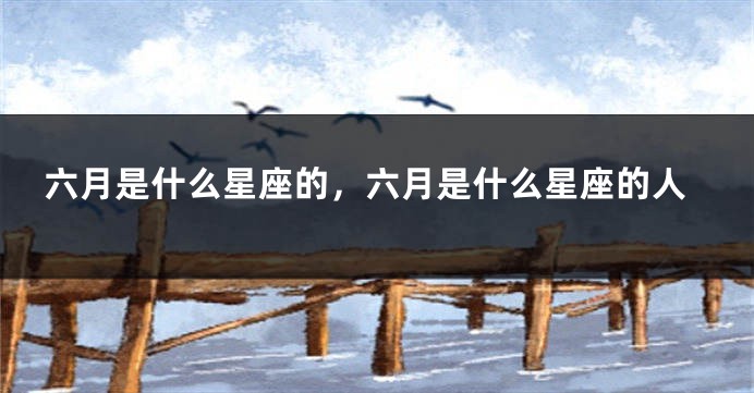 六月是什么星座的,六月是什么星座的人
