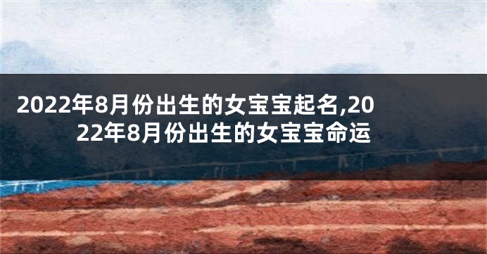 2022年8月份出生的女宝宝起名,2022年8月份出生的女宝宝命运
