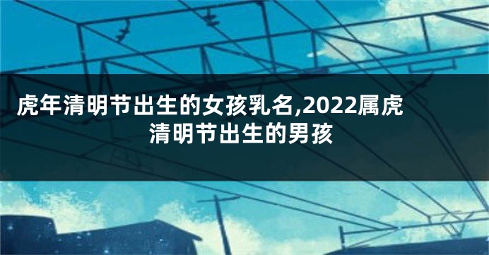 虎年清明节出生的女孩乳名,2022属虎清明节出生的男孩