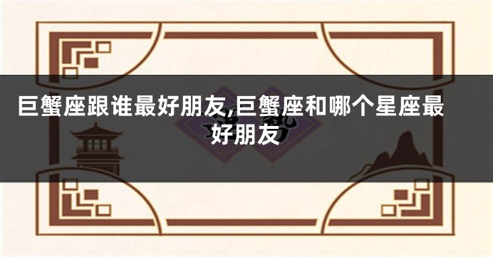 巨蟹座跟谁最好朋友,巨蟹座和哪个星座最好朋友