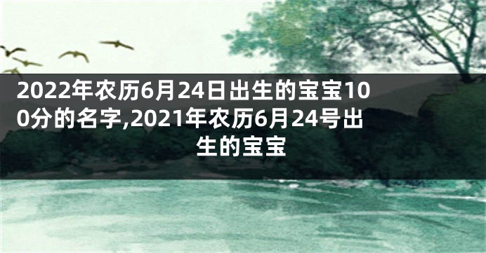 2022年农历6月24日出生的宝宝100分的名字,2021年农历6月24号出生的宝宝