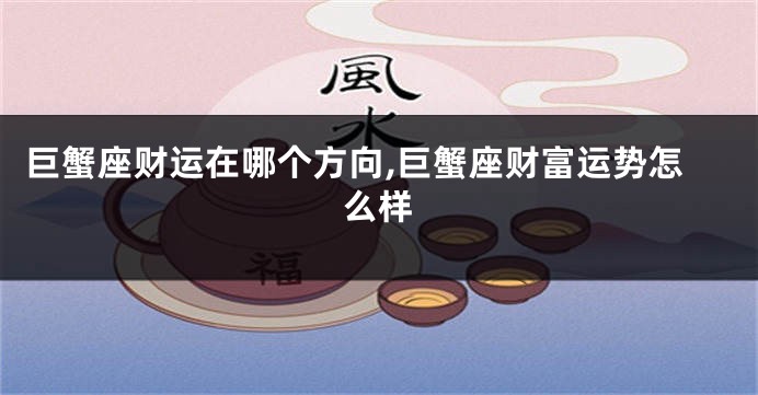 巨蟹座财运在哪个方向,巨蟹座财富运势怎么样