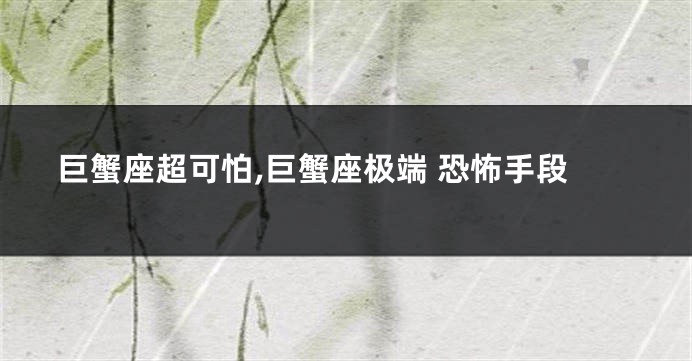 巨蟹座超可怕,巨蟹座极端 恐怖手段