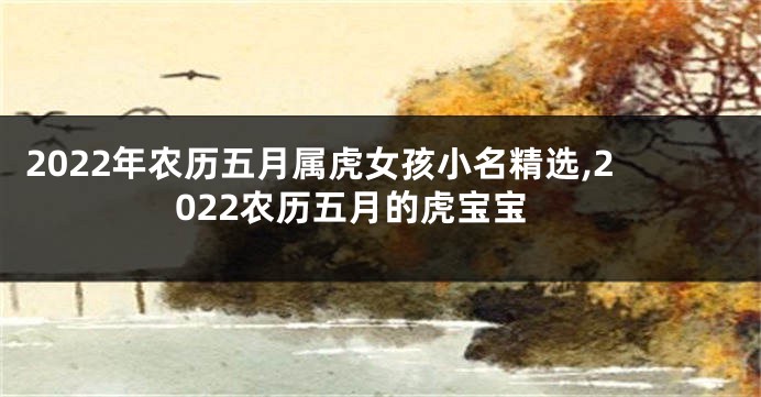 2022年农历五月属虎女孩小名精选,2022农历五月的虎宝宝