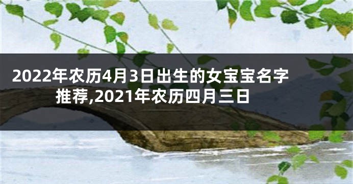 2022年农历4月3日出生的女宝宝名字推荐,2021年农历四月三日