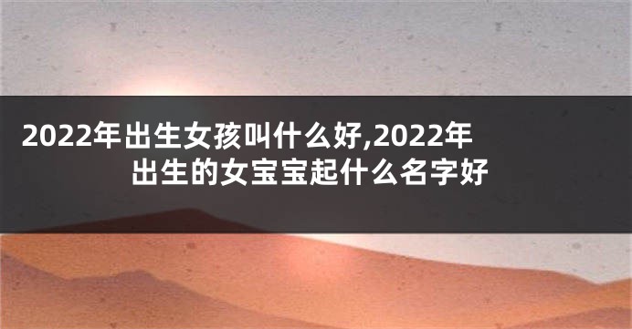 2022年出生女孩叫什么好,2022年出生的女宝宝起什么名字好