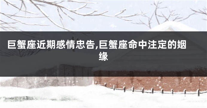 巨蟹座近期感情忠告,巨蟹座命中注定的姻缘