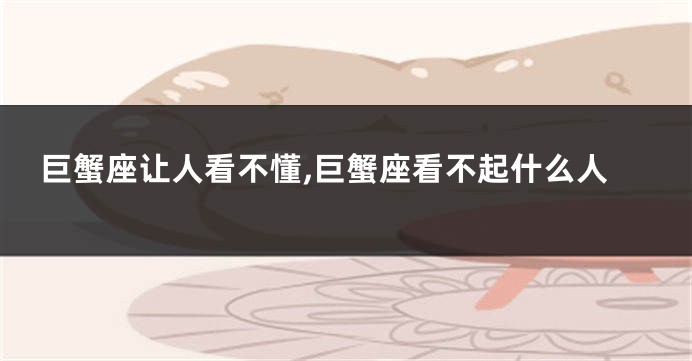 巨蟹座让人看不懂,巨蟹座看不起什么人
