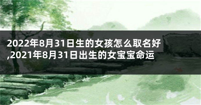 2022年8月31日生的女孩怎么取名好,2021年8月31日出生的女宝宝命运