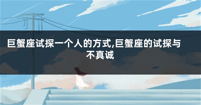 巨蟹座试探一个人的方式,巨蟹座的试探与不真诚