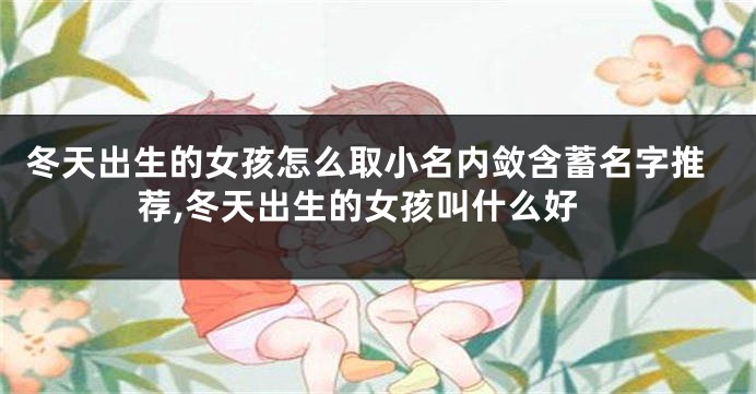 冬天出生的女孩怎么取小名内敛含蓄名字推荐,冬天出生的女孩叫什么好