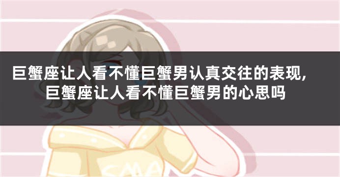 巨蟹座让人看不懂巨蟹男认真交往的表现,巨蟹座让人看不懂巨蟹男的心思吗