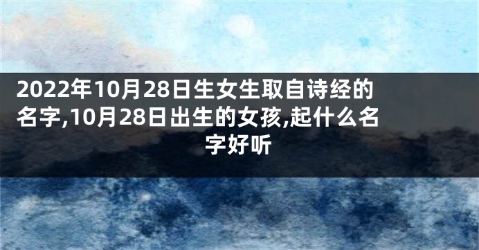 2022年10月28日生女生取自诗经的名字,10月28日出生的女孩,起什么名字好听