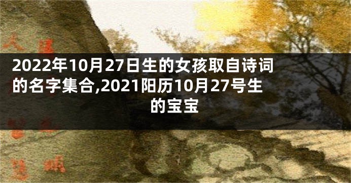 2022年10月27日生的女孩取自诗词的名字集合,2021阳历10月27号生的宝宝