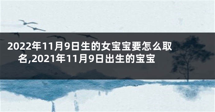 2022年11月9日生的女宝宝要怎么取名,2021年11月9日出生的宝宝