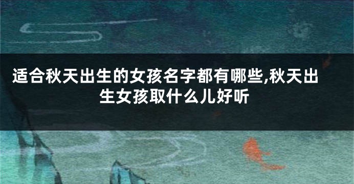 适合秋天出生的女孩名字都有哪些,秋天出生女孩取什么儿好听