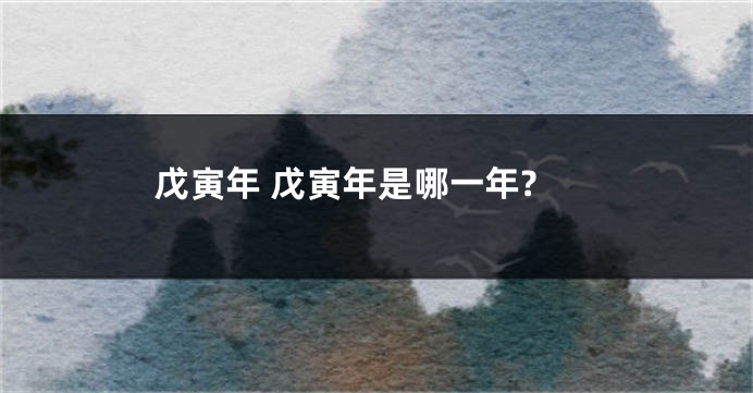 戊寅年 戊寅年是哪一年?