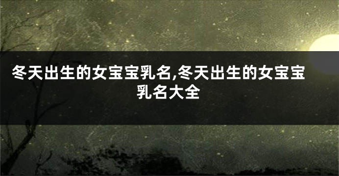 冬天出生的女宝宝乳名,冬天出生的女宝宝乳名大全