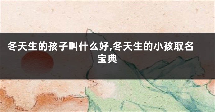 冬天生的孩子叫什么好,冬天生的小孩取名宝典