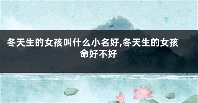 冬天生的女孩叫什么小名好,冬天生的女孩命好不好