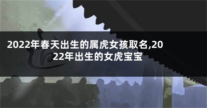 2022年春天出生的属虎女孩取名,2022年出生的女虎宝宝
