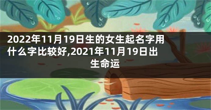 2022年11月19日生的女生起名字用什么字比较好,2021年11月19日出生命运